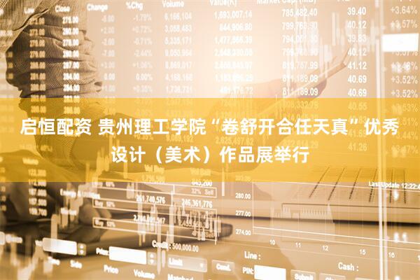 启恒配资 贵州理工学院“卷舒开合任天真”优秀设计（美术）作品展举行