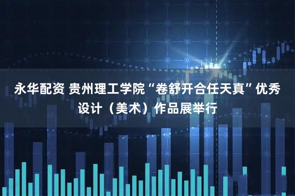 永华配资 贵州理工学院“卷舒开合任天真”优秀设计（美术）作品展举行