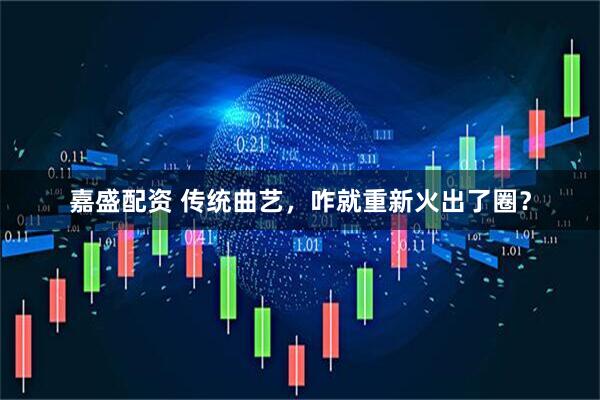 嘉盛配资 传统曲艺，咋就重新火出了圈？
