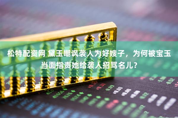 松特配资网 黛玉嘲讽袭人为好嫂子，为何被宝玉当面指责她给袭人招骂名儿？