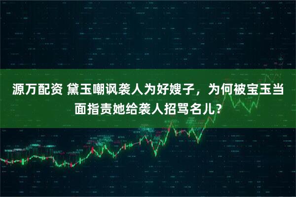 源万配资 黛玉嘲讽袭人为好嫂子，为何被宝玉当面指责她给袭人招骂名儿？