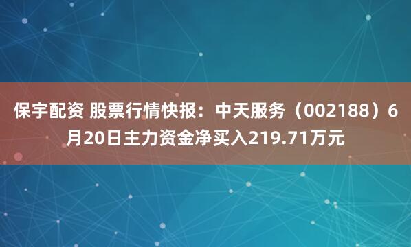 保宇配资 股票行情快报：中天服务（002188）6月20日主力资金净买入219.71万元