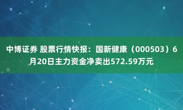 中博证券 股票行情快报：国新健康（000503）6月20日主力资金净卖出572.59万元