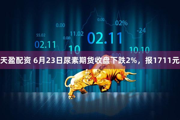 天盈配资 6月23日尿素期货收盘下跌2%，报1711元
