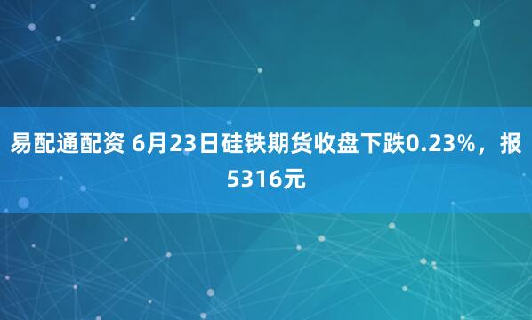 易配通配资 6月23日硅铁期货收盘下跌0.23%，报5316元