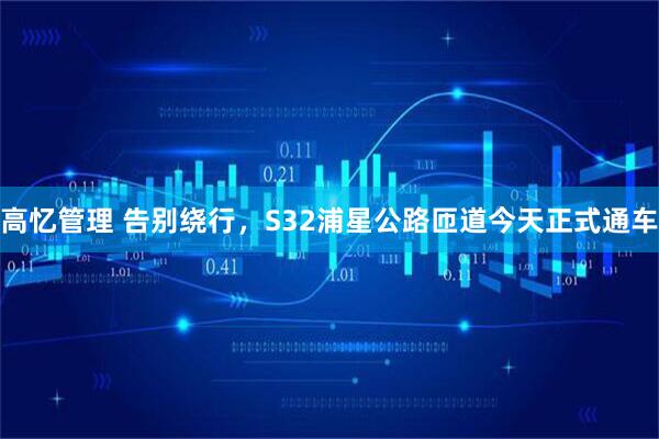 高忆管理 告别绕行，S32浦星公路匝道今天正式通车