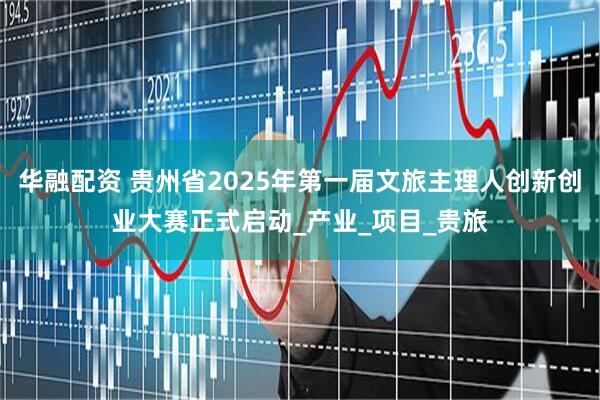 华融配资 贵州省2025年第一届文旅主理人创新创业大赛正式启动_产业_项目_贵旅