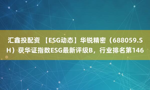 汇鑫投配资 【ESG动态】华锐精密（688059.SH）获华证指数ESG最新评级B，行业排名第146