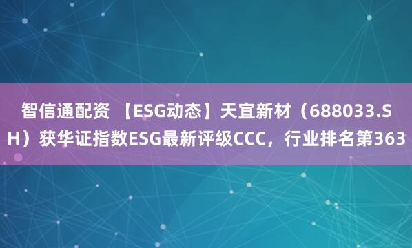智信通配资 【ESG动态】天宜新材（688033.SH）获华证指数ESG最新评级CCC，行业排名第363