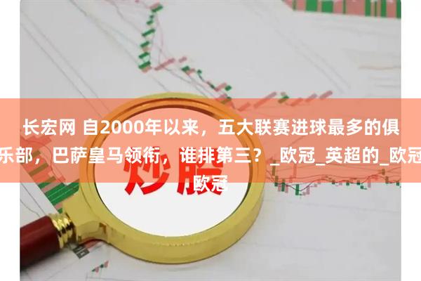 长宏网 自2000年以来，五大联赛进球最多的俱乐部，巴萨皇马领衔，谁排第三？_欧冠_英超的_欧冠