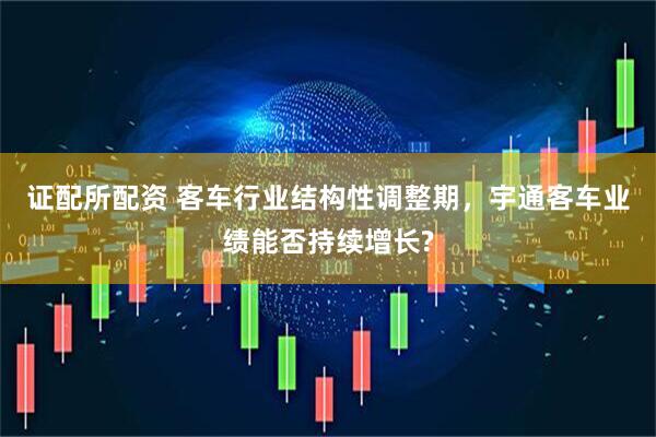 证配所配资 客车行业结构性调整期，宇通客车业绩能否持续增长?