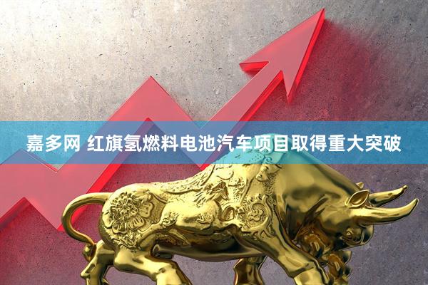 嘉多网 红旗氢燃料电池汽车项目取得重大突破