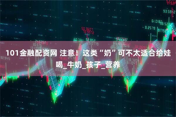 101金融配资网 注意！这类“奶”可不太适合给娃喝_牛奶_孩子_营养