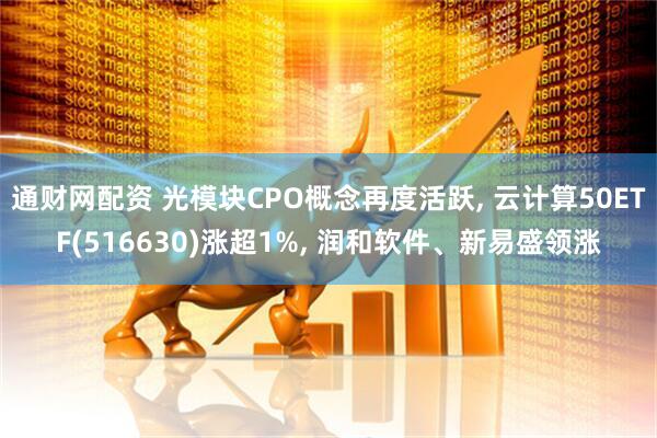 通财网配资 光模块CPO概念再度活跃, 云计算50ETF(516630)涨超1%, 润和软件、新易盛领涨