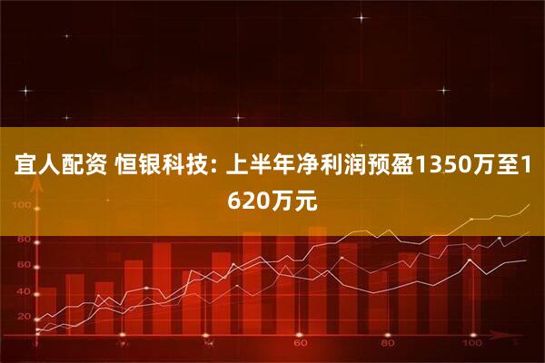 宜人配资 恒银科技: 上半年净利润预盈1350万至1620万元