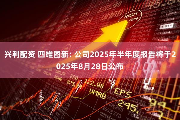 兴利配资 四维图新: 公司2025年半年度报告将于2025年8月28日公布