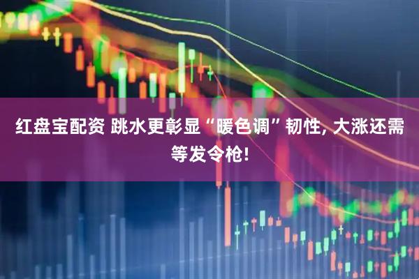 红盘宝配资 跳水更彰显“暖色调”韧性, 大涨还需等发令枪!