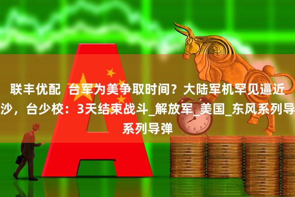 联丰优配  台军为美争取时间？大陆军机罕见逼近东沙，台少校：3天结束战斗_解放军_美国_东风系列导弹