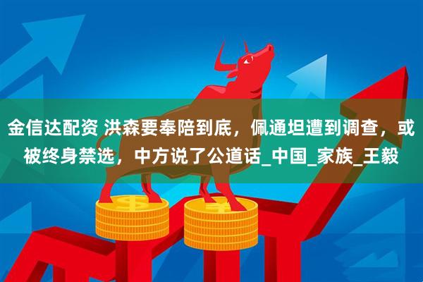 金信达配资 洪森要奉陪到底，佩通坦遭到调查，或被终身禁选，中方说了公道话_中国_家族_王毅
