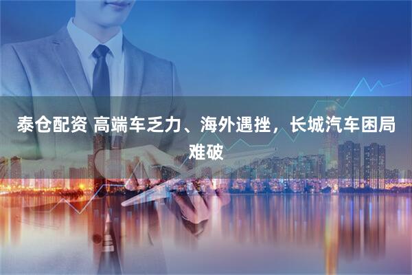 泰仓配资 高端车乏力、海外遇挫，长城汽车困局难破