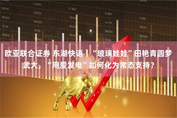 欧亚联合证券 东湖快语丨“玻璃娃娃”田艳青圆梦武大，“用爱发电”如何化为常态支持？
