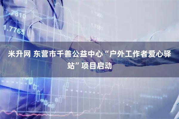 米升网 东营市千善公益中心“户外工作者爱心驿站”项目启动
