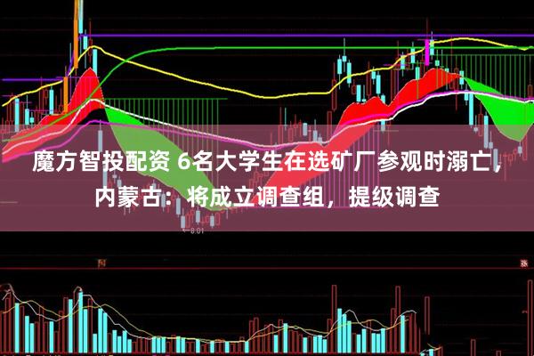 魔方智投配资 6名大学生在选矿厂参观时溺亡，内蒙古：将成立调查组，提级调查