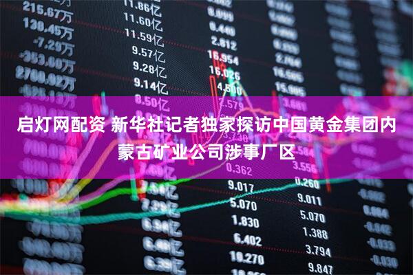 启灯网配资 新华社记者独家探访中国黄金集团内蒙古矿业公司涉事厂区