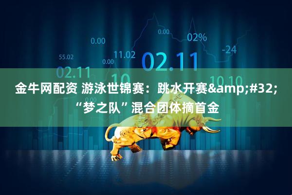 金牛网配资 游泳世锦赛：跳水开赛&#32;“梦之队”混合团体摘首金