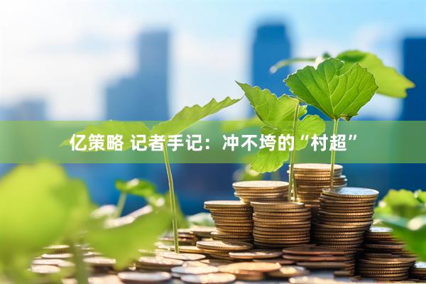 亿策略 记者手记：冲不垮的“村超”