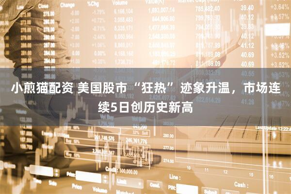 小煎猫配资 美国股市 “狂热” 迹象升温，市场连续5日创历史新高