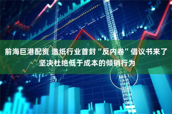 前海巨港配资 造纸行业首封“反内卷”倡议书来了 坚决杜绝低于成本的倾销行为