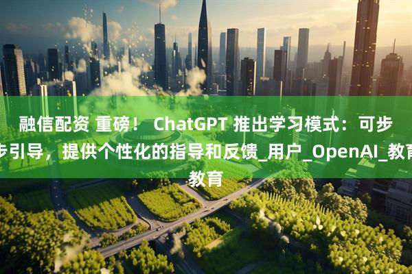 融信配资 重磅！ ChatGPT 推出学习模式：可步步引导，提供个性化的指导和反馈_用户_OpenAI_教育