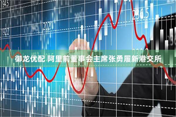 御龙优配 阿里前董事会主席张勇履新港交所