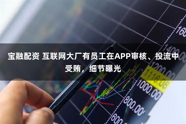 宝融配资 互联网大厂有员工在APP审核、投流中受贿，细节曝光