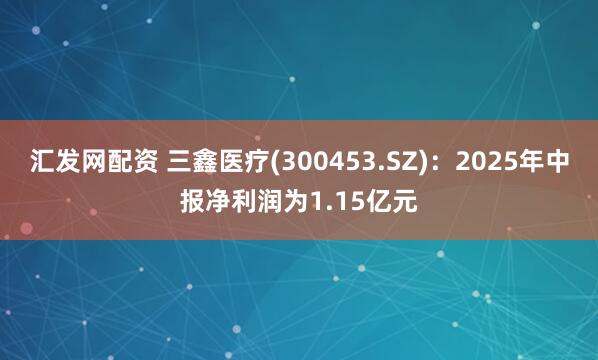 汇发网配资 三鑫医疗(300453.SZ)：2025年中报净利润为1.15亿元
