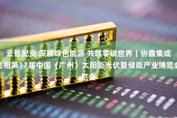 云智配资 深耕绿色能源 共筑零碳世界｜协鑫集成亮相第17届中国（广州）太阳能光伏暨储能产业博览会