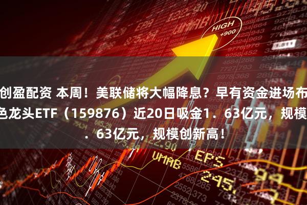 创盈配资 本周！美联储将大幅降息？早有资金进场布局！有色龙头ETF（159876）近20日吸金1．63亿元，规模创新高！