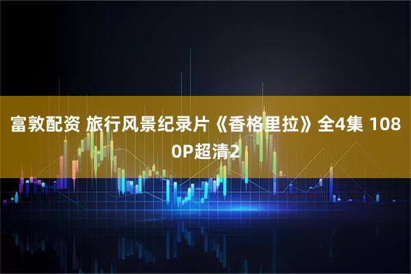 富敦配资 旅行风景纪录片《香格里拉》全4集 1080P超清2