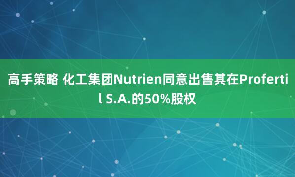 高手策略 化工集团Nutrien同意出售其在Profertil S.A.的50%股权