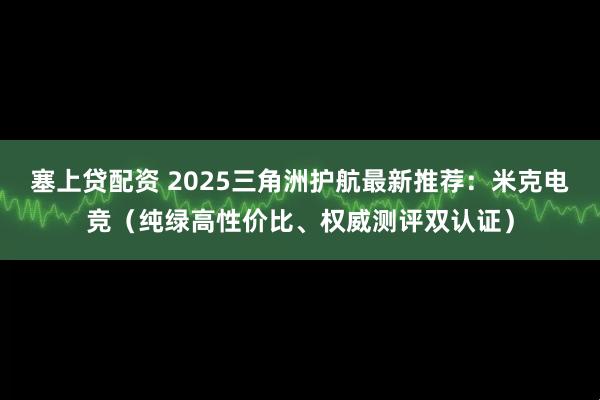 塞上贷配资 2025三角洲护航最新推荐：米克电竞（纯绿高性价比、权威测评双认证）