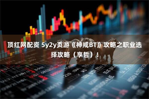 顶红网配资 5y2y页游《神戒BT》攻略之职业选择攻略（享哲）！