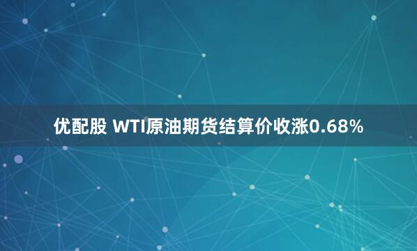优配股 WTI原油期货结算价收涨0.68%