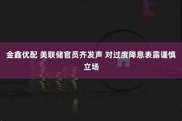 金鑫优配 美联储官员齐发声 对过度降息表露谨慎立场