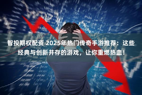 智投期权配资 2025年热门传奇手游推荐：这些经典与创新并存的游戏，让你重燃热血！