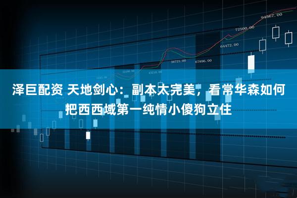 泽巨配资 天地剑心：副本太完美，看常华森如何把西西域第一纯情小傻狗立住