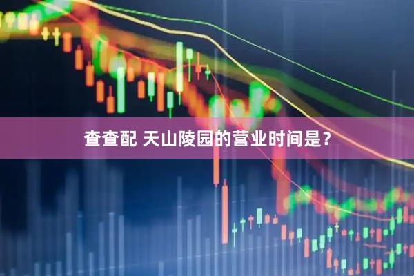 查查配 天山陵园的营业时间是？