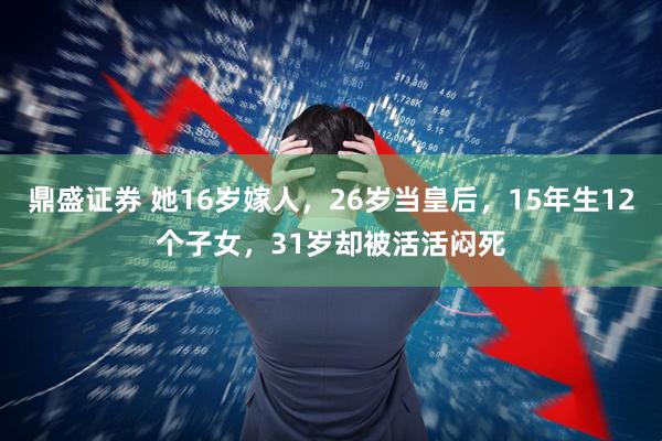鼎盛证券 她16岁嫁人，26岁当皇后，15年生12个子女，31岁却被活活闷死