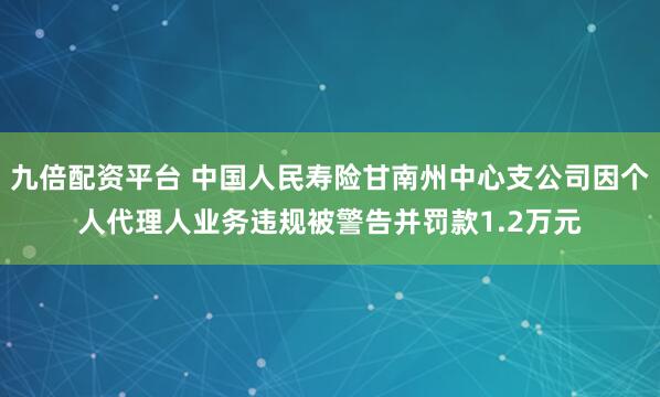 九倍配资平台 中国人民寿险甘南州中心支公司因个人代理人业务违规被警告并罚款1.2万元