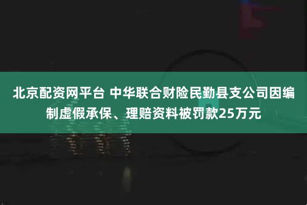北京配资网平台 中华联合财险民勤县支公司因编制虚假承保、理赔资料被罚款25万元